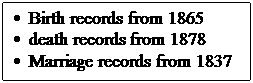 Text Box:   Birth records from 1865 
  death records from 1878 
  Marriage records from 1837 

