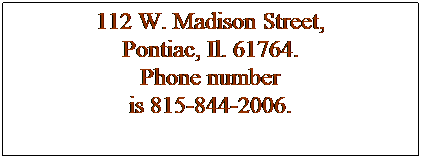 Text Box: 112 W. Madison Street, 
Pontiac, Il. 61764.
Phone number
is 815-844-2006.
